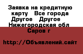 Заявка на кредитную карту - Все города Другое » Другое   . Нижегородская обл.,Саров г.